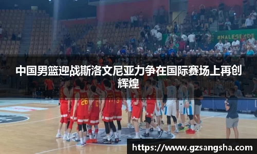 中国男篮迎战斯洛文尼亚力争在国际赛场上再创辉煌