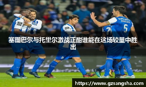 塞图巴尔与托里尔激战正酣谁能在这场较量中胜出